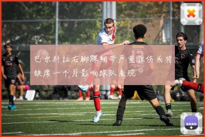巴尔科拉右脚踝韧带严重扭伤或将缺席一个月影响球队表现