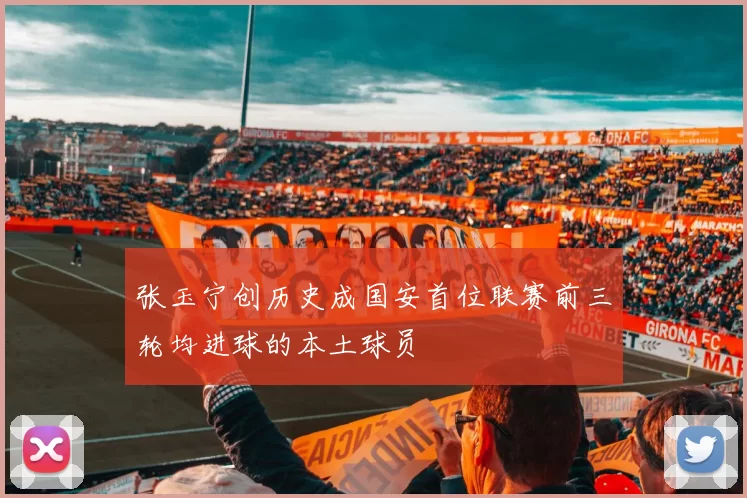 张玉宁创历史成国安首位联赛前三轮均进球的本土球员