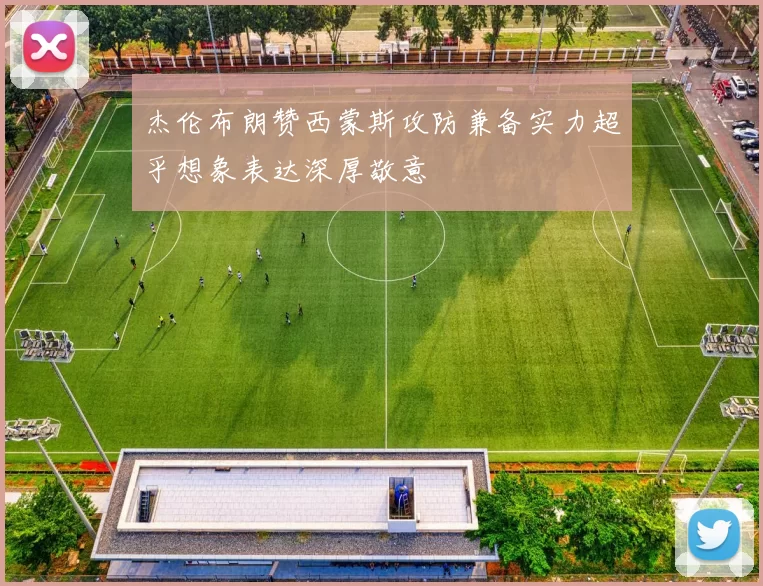 杰伦布朗赞西蒙斯攻防兼备实力超乎想象表达深厚敬意