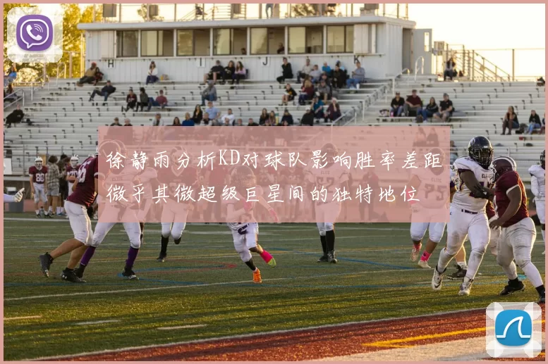 徐静雨分析KD对球队影响胜率差距微乎其微超级巨星间的独特地位