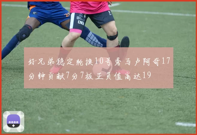 好兄弟稳定轮换10号秀马卢阿奇17分钟贡献7分7板正负值高达19