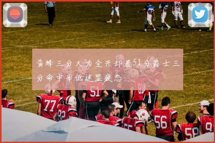 黄蜂三分火力全开却差51分爵士三分命中率低迷显疲态