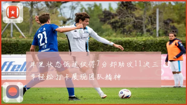 库里状态低迷仅得7分却助攻11次三节轻松打卡展现团队精神
