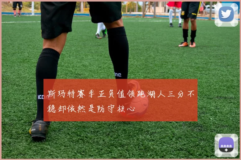 斯玛特赛季正负值领跑湖人三分不稳却依然是防守核心