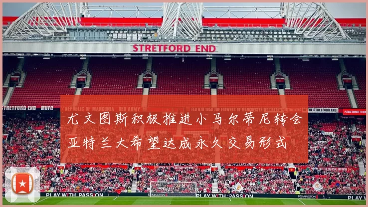 尤文图斯积极推进小马尔蒂尼转会亚特兰大希望达成永久交易形式