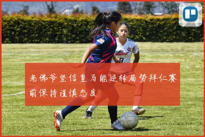 老佛爷坚信皇马能逆转局势拜仁赛前保持谨慎态度