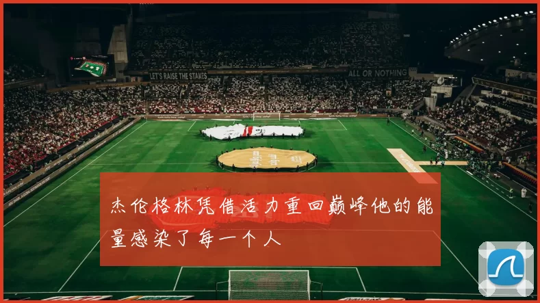 杰伦格林凭借活力重回巅峰他的能量感染了每一个人