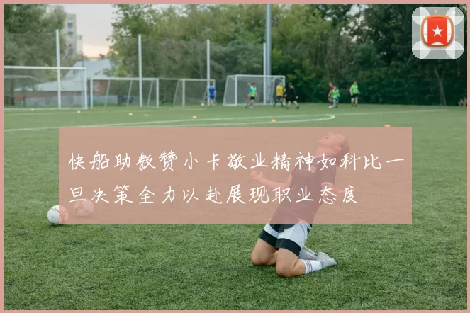 快船助教赞小卡敬业精神如科比一旦决策全力以赴展现职业态度