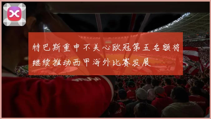 特巴斯重申不关心欧冠第五名额将继续推动西甲海外比赛发展