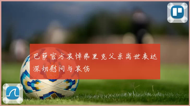 巴萨官方哀悼弗里克父亲离世表达深切慰问与哀伤