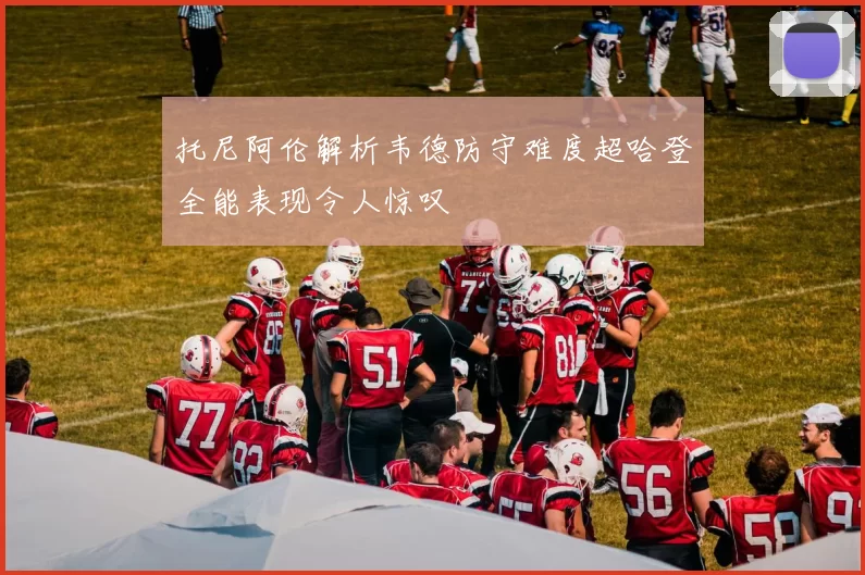 托尼阿伦解析韦德防守难度超哈登全能表现令人惊叹