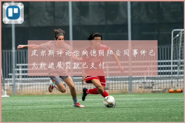 皮尔斯评论伦纳德阴阳合同事件已无新进展罚款已支付