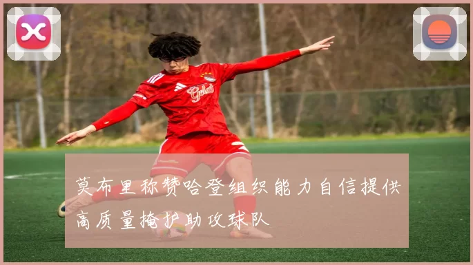 莫布里称赞哈登组织能力自信提供高质量掩护助攻球队