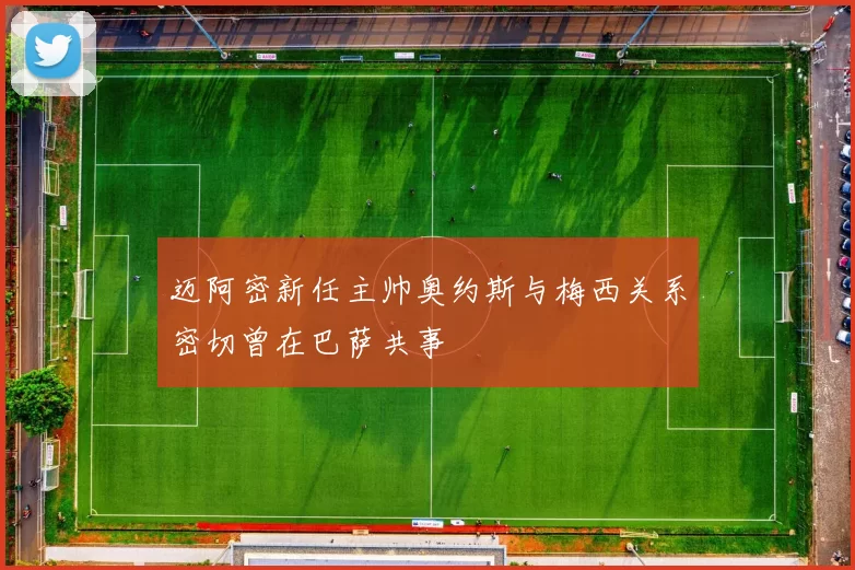 迈阿密新任主帅奥约斯与梅西关系密切曾在巴萨共事