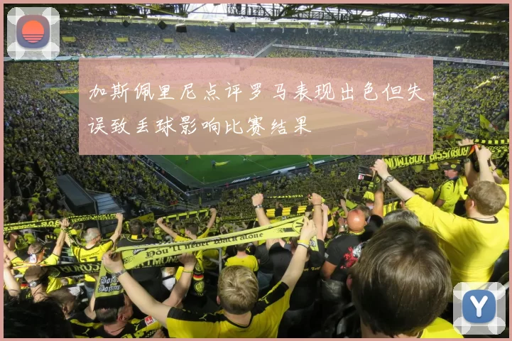 加斯佩里尼点评罗马表现出色但失误致丢球影响比赛结果