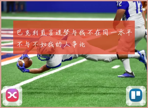 巴克利直言追梦与我不在同一水平不与不如我的人争论