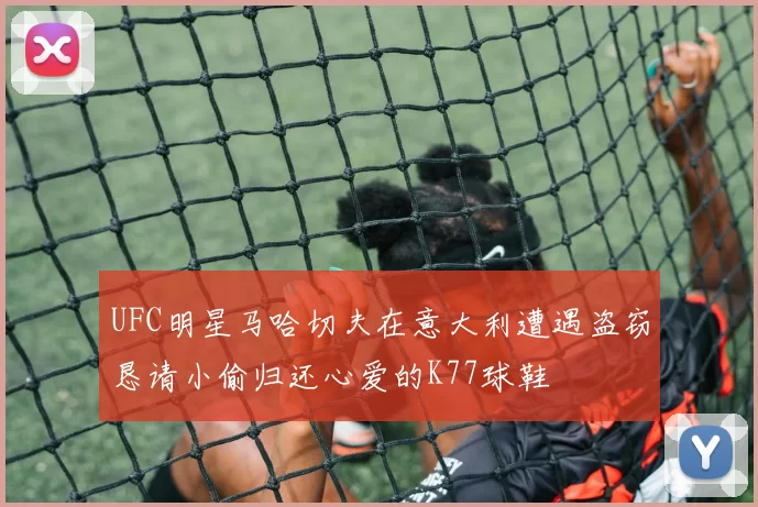 UFC明星马哈切夫在意大利遭遇盗窃恳请小偷归还心爱的K77球鞋