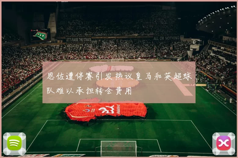 恩佐遭停赛引发热议皇马和英超球队难以承担转会费用