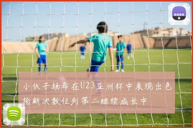 小伙子杨希在U23亚洲杯中表现出色抢断次数位列第二继续成长中