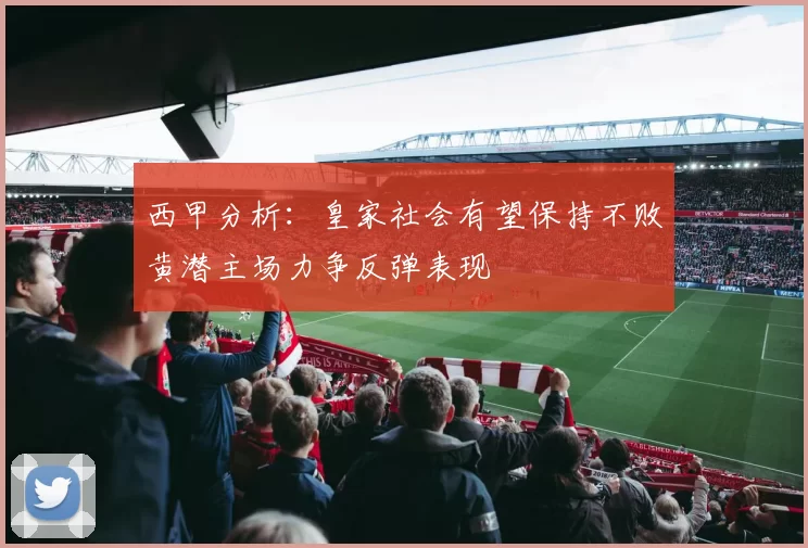 西甲分析：皇家社会有望保持不败黄潜主场力争反弹表现
