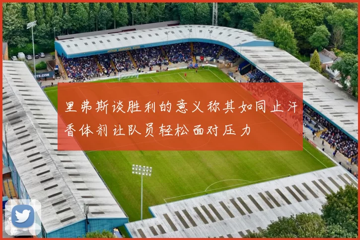 里弗斯谈胜利的意义称其如同止汗香体剂让队员轻松面对压力