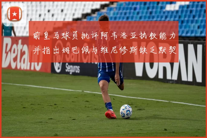 前皇马球员批评阿韦洛亚执教能力并指出姆巴佩与维尼修斯缺乏默契